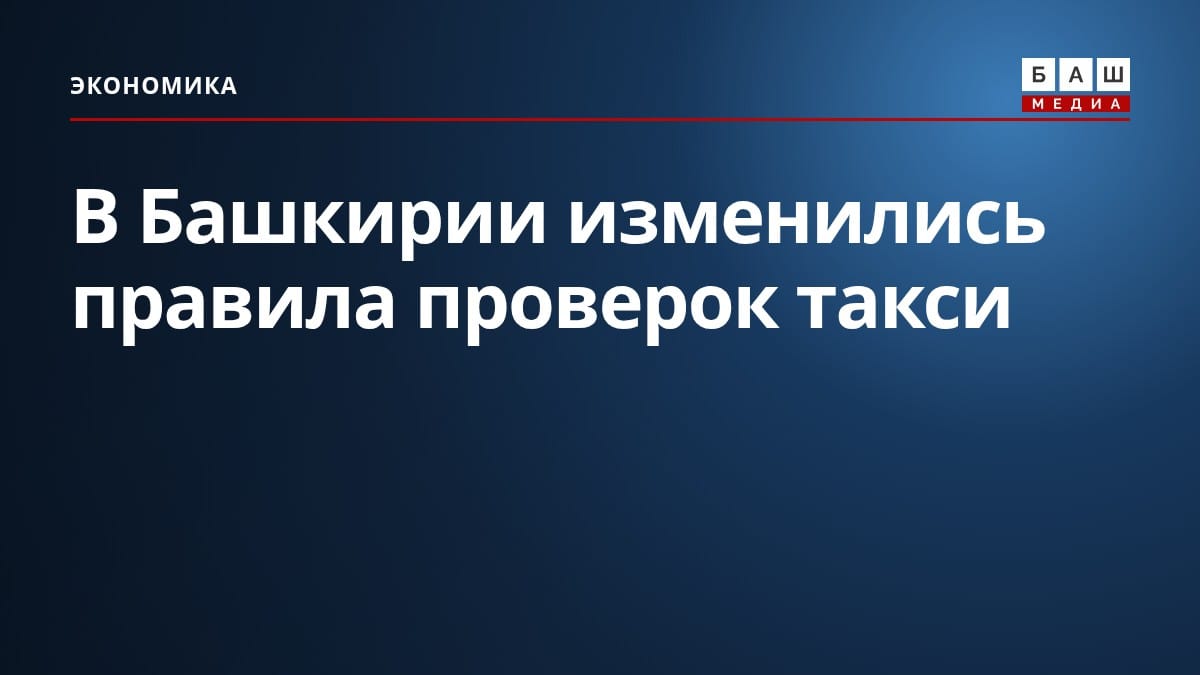 В Башкирии изменились правила проверок такси