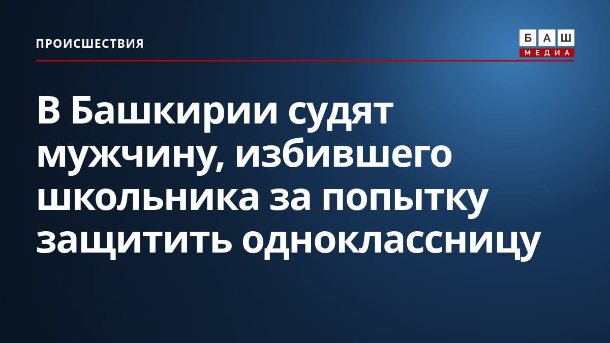 В Башкирии судят мужчину, избившего школьника за попытку защитить одноклассницу