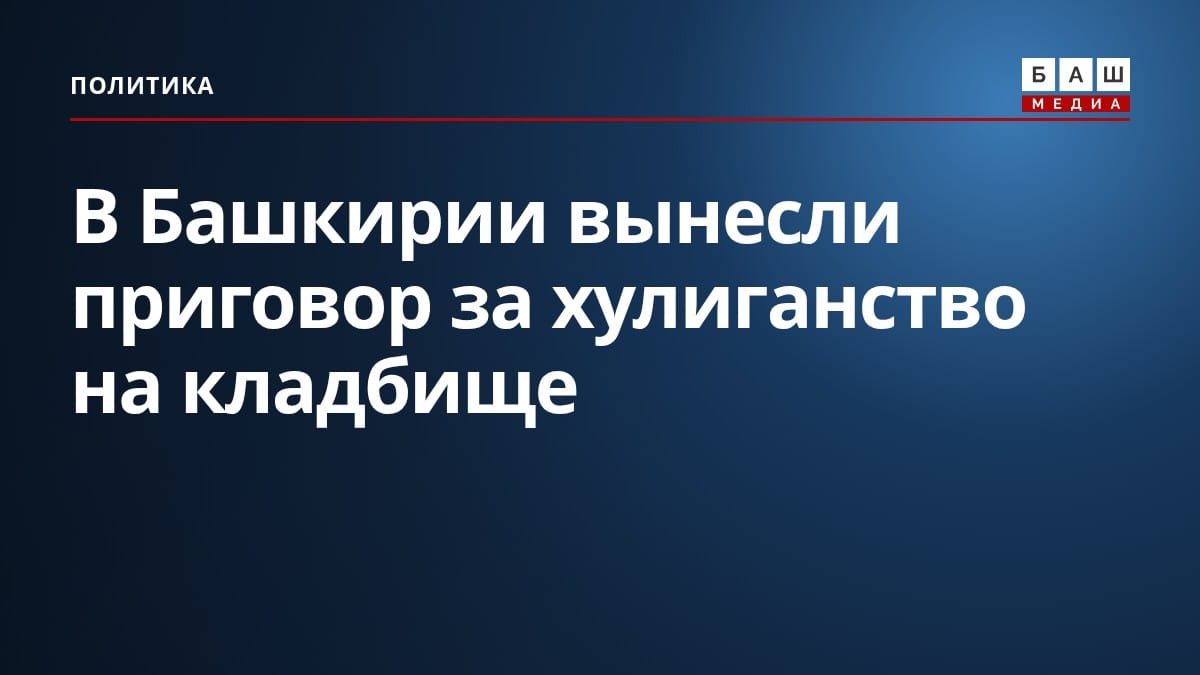 В Башкирии вынесли приговор за хулиганство на кладбище