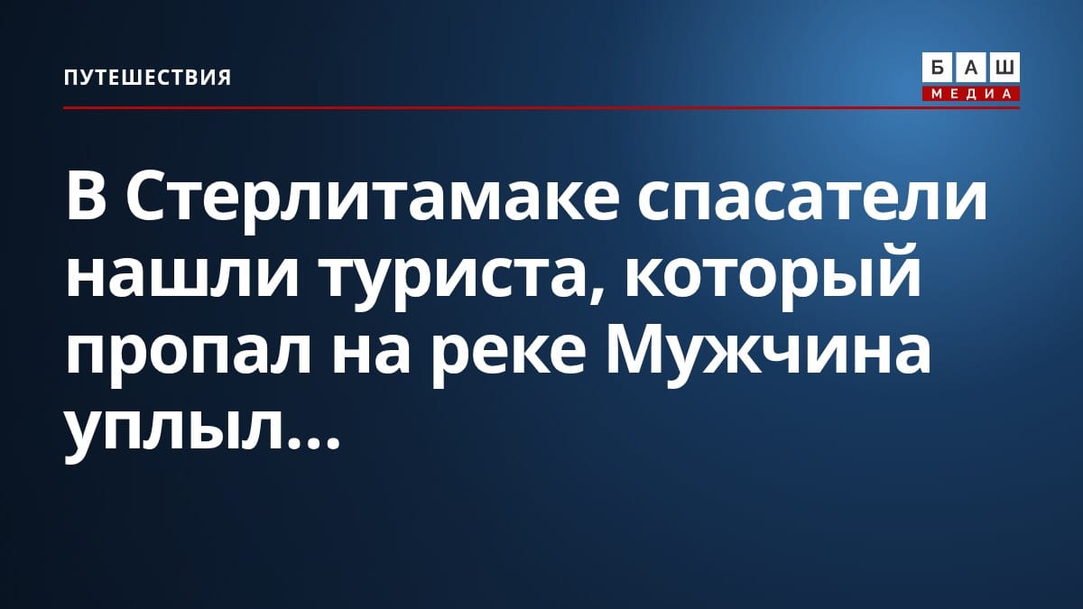 В Стерлитамаке спасатели нашли туриста, который пропал на реке Мужчина уплыл...
