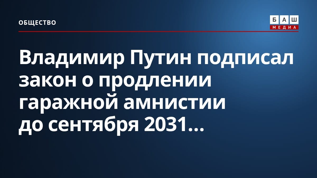 Владимир Путин подписал закон о продлении гаражной амнистии до сентября 2031...