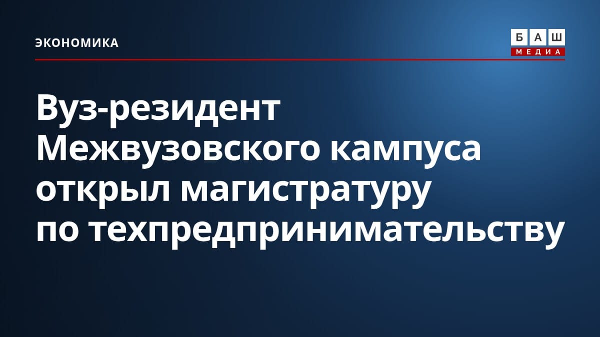 Вуз-резидент Межвузовского кампуса открыл магистратуру по техпредпринимательству