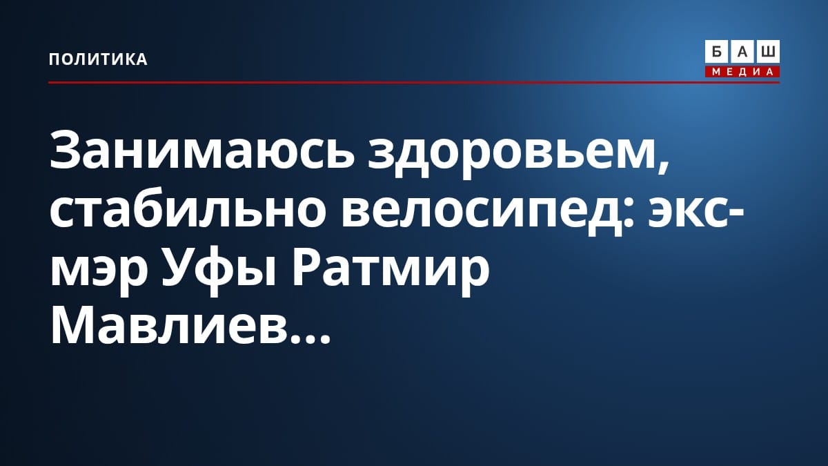 Занимаюсь здоровьем, стабильно велосипед : экс-мэр Уфы Ратмир Мавлиев...
