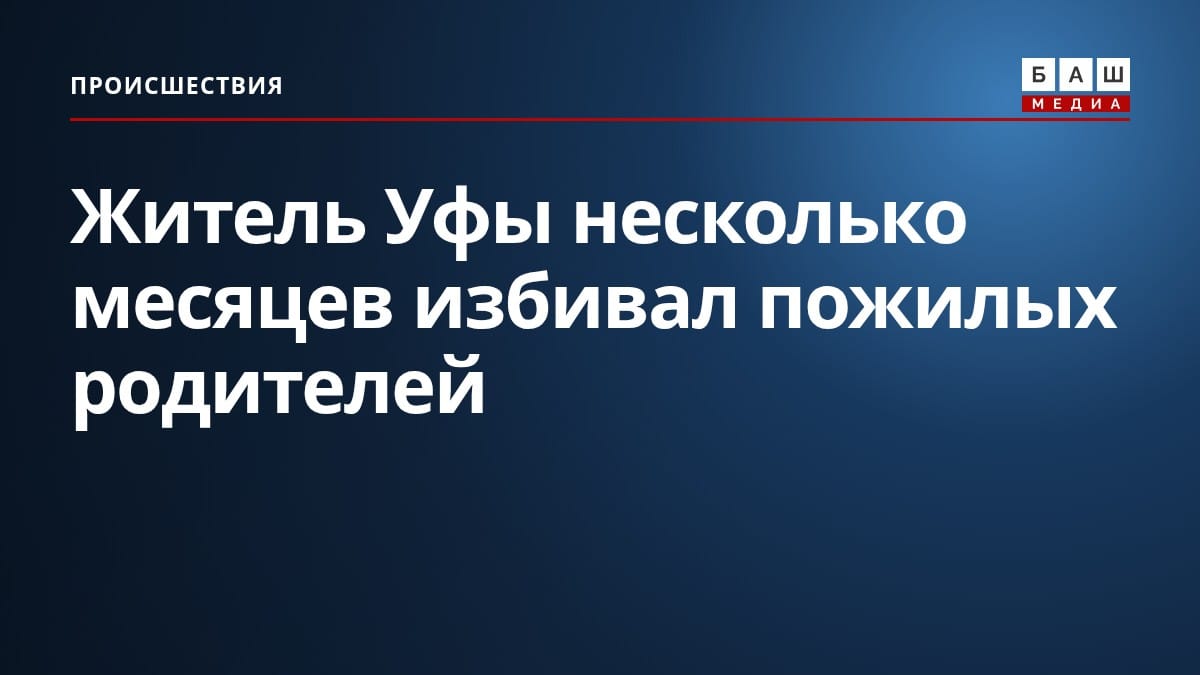 Житель Уфы несколько месяцев избивал пожилых родителей