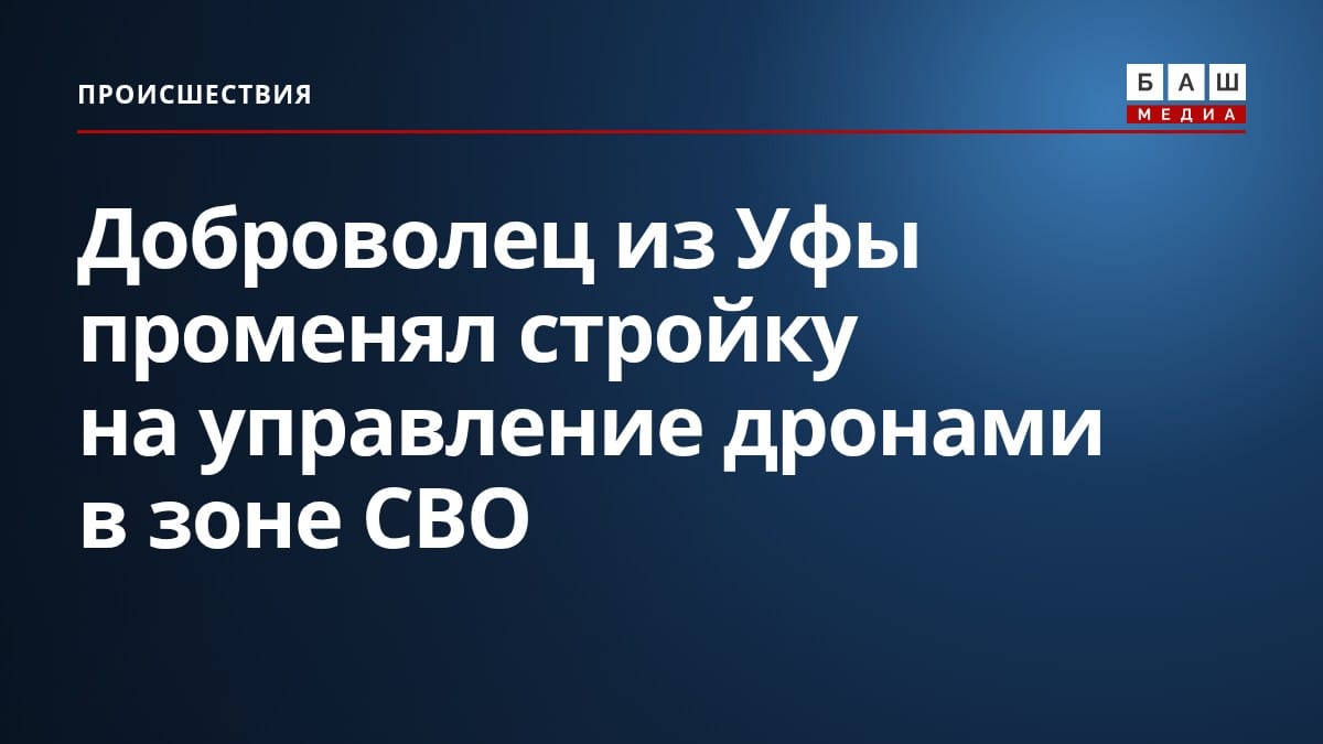 Доброволец из Уфы променял стройку на управление дронами в зоне СВО