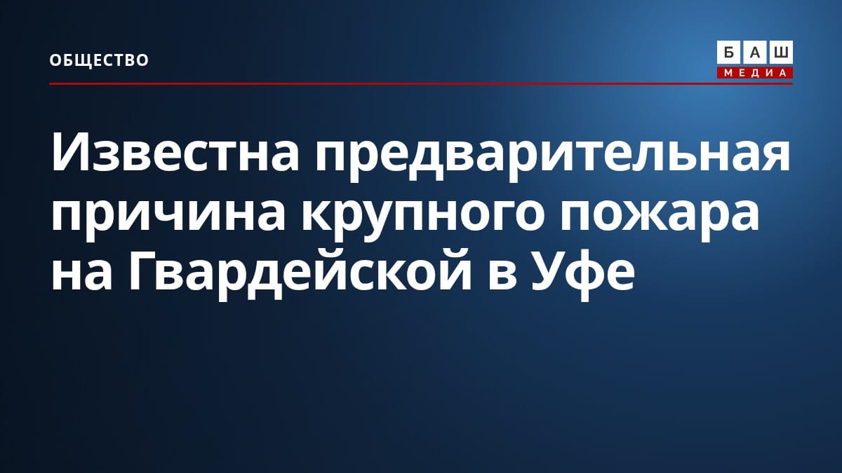 Известна предварительная причина крупного пожара на Гвардейской в Уфе