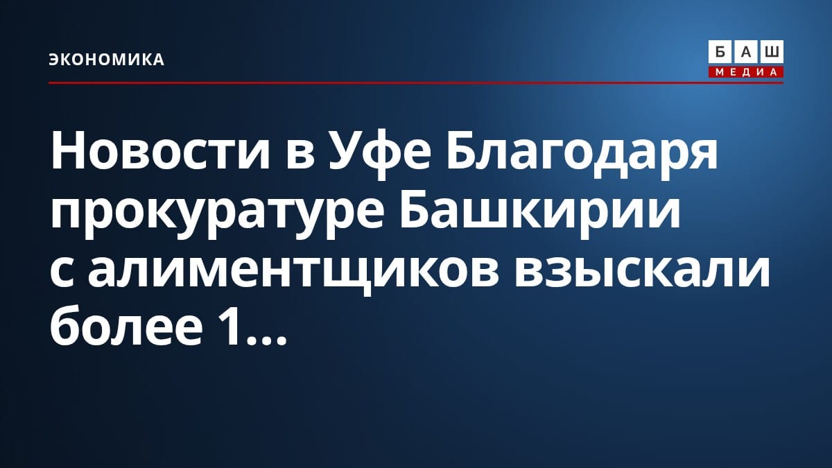 Новости в Уфе Благодаря прокуратуре Башкирии с алиментщиков взыскали более 1...
