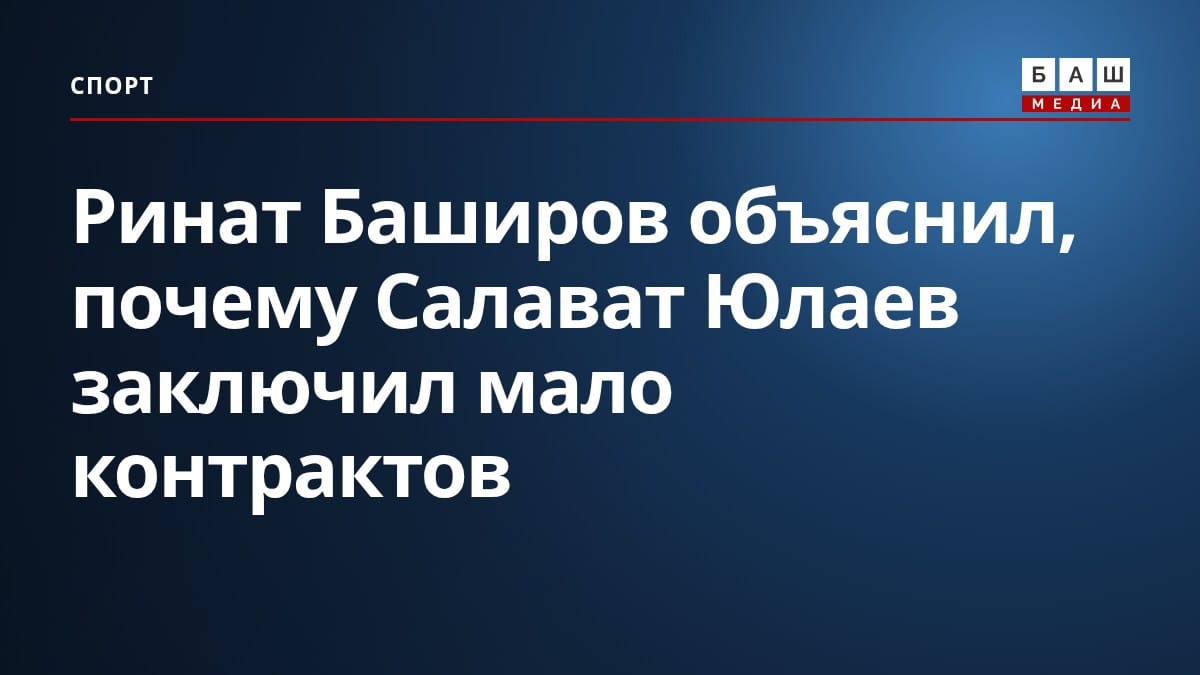 Ринат Баширов объяснил, почему Салават Юлаев заключил мало контрактов