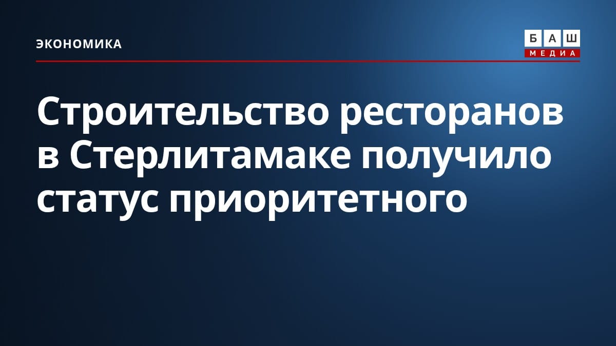 Строительство ресторанов в Стерлитамаке получило статус приоритетного
