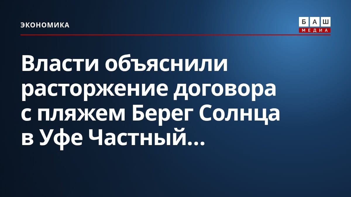 Власти объяснили расторжение договора с пляжем Берег Солнца в Уфе Частный...