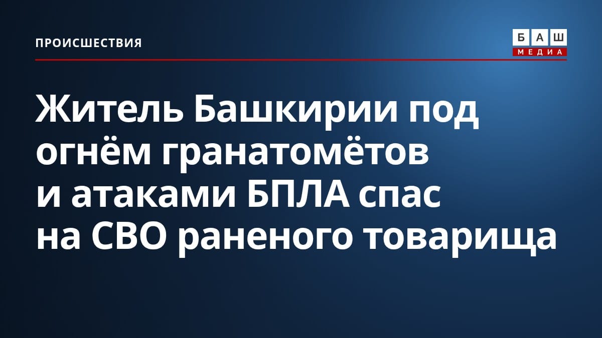 Житель Башкирии под огнём гранатомётов и атаками БПЛА спас на СВО раненого товарища