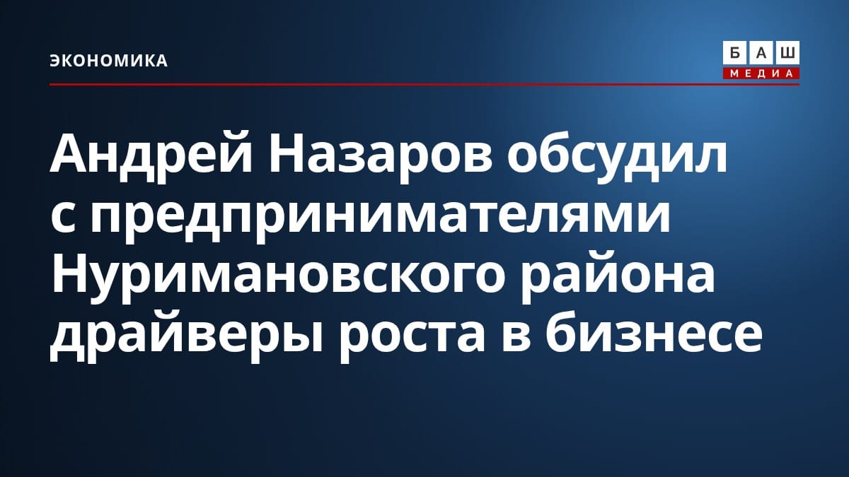 Андрей Назаров обсудил с предпринимателями Нуримановского района драйверы роста в бизнесе