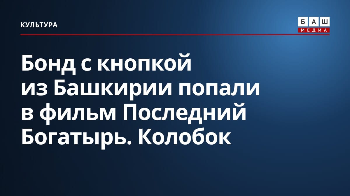 Бонд с кнопкой из Башкирии попали в фильм Последний Богатырь. Колобок