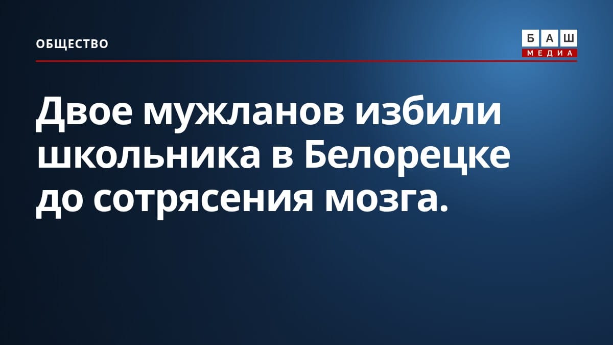 Двое мужланов избили школьника в Белорецке до сотрясения мозга.