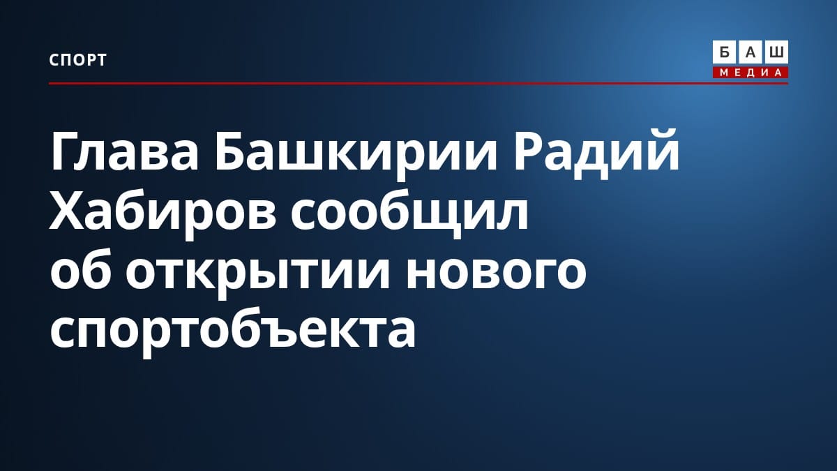Глава Башкирии Радий Хабиров сообщил об открытии нового спортобъекта