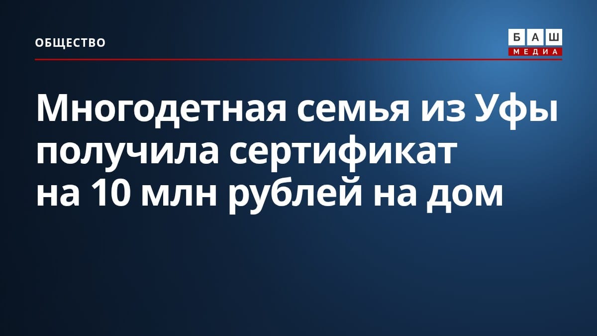 Многодетная семья из Уфы получила сертификат на 10 млн рублей на дом