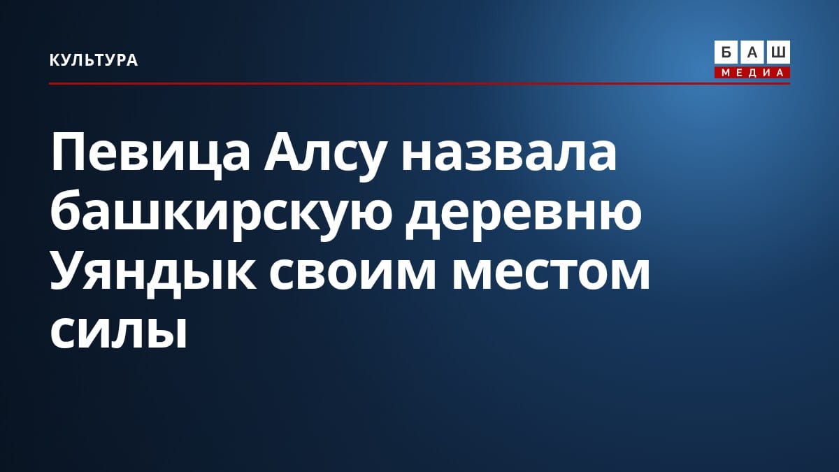 Певица Алсу назвала башкирскую деревню Уяндык своим местом силы
