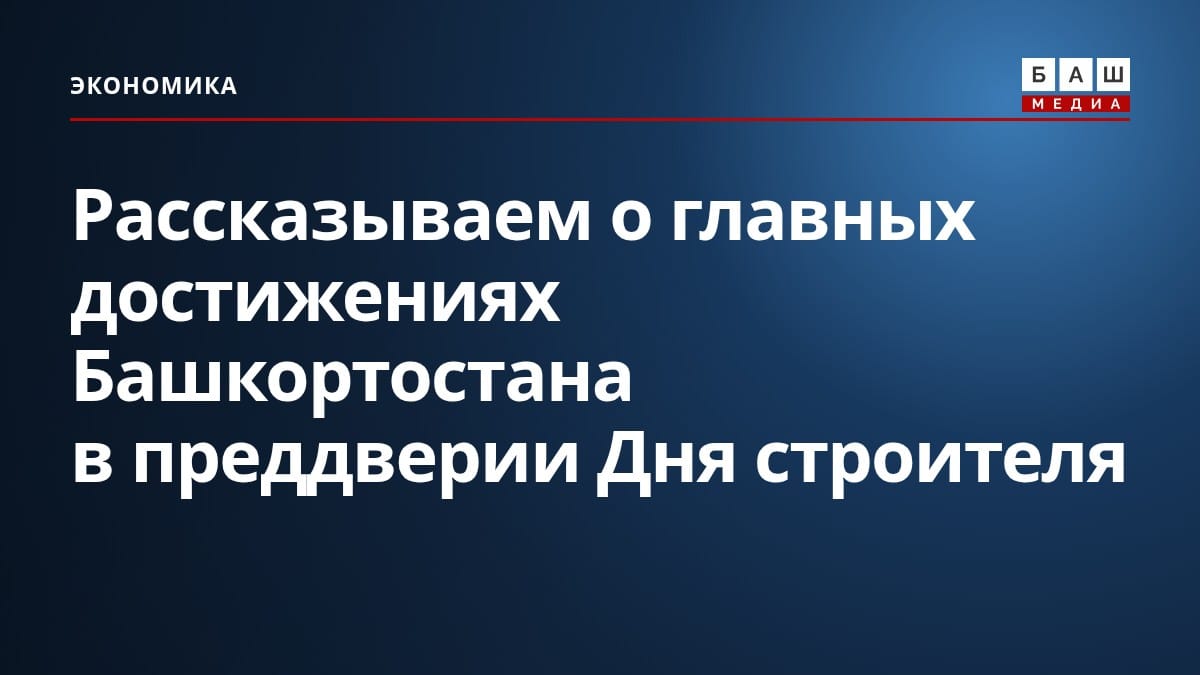 Рассказываем о главных достижениях Башкортостана в преддверии Дня строителя