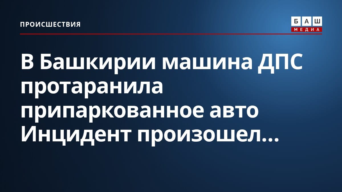 В Башкирии машина ДПС протаранила припаркованное авто Инцидент произошел...