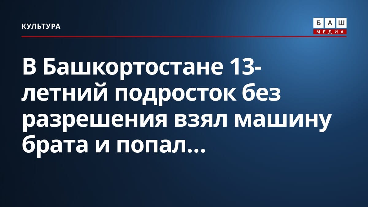 В Башкортостане 13-летний подросток без разрешения взял машину брата и попал...