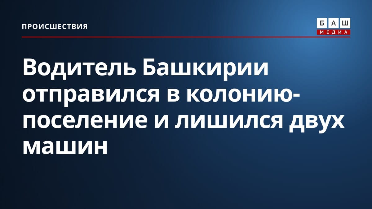 Водитель Башкирии отправился в колонию-поселение и лишился двух машин