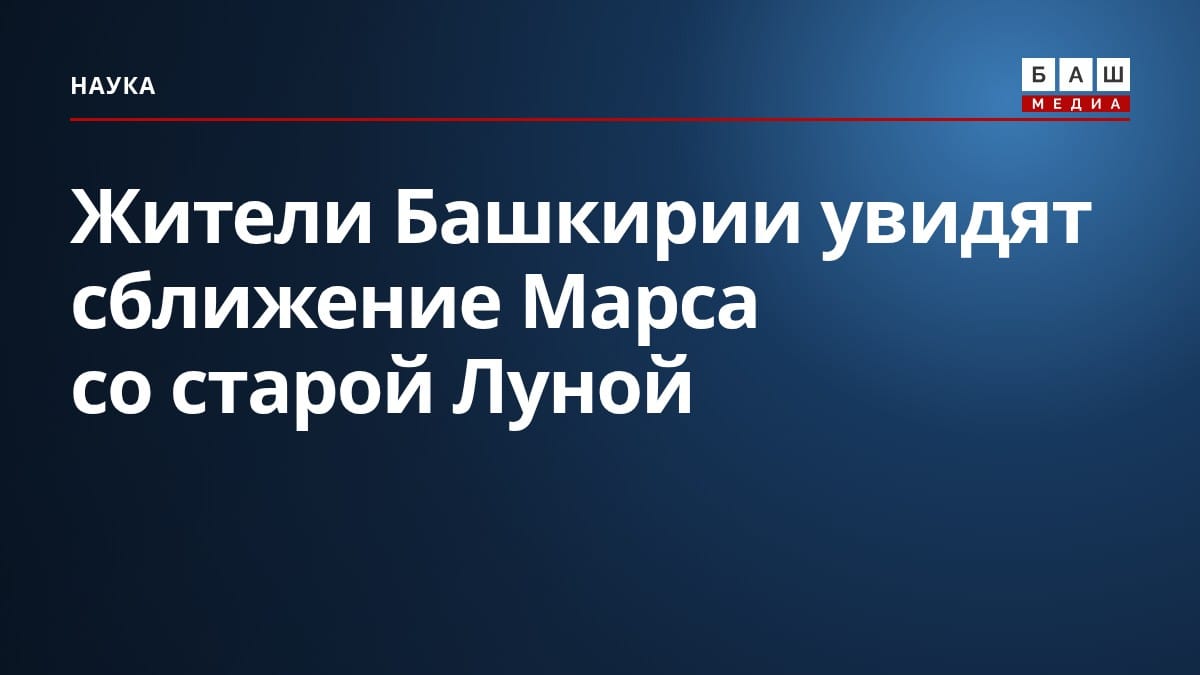 Жители Башкирии увидят сближение Марса со старой Луной
