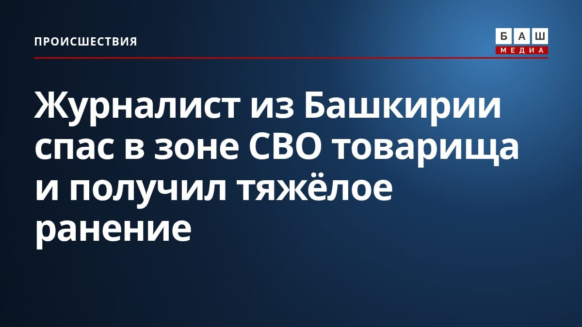 Журналист из Башкирии спас в зоне СВО товарища и получил тяжёлое ранение