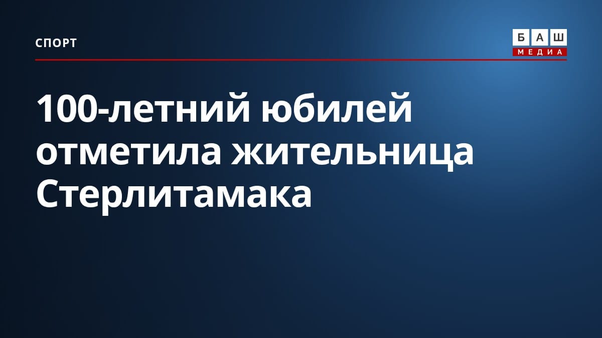 100-летний юбилей отметила жительница Стерлитамака