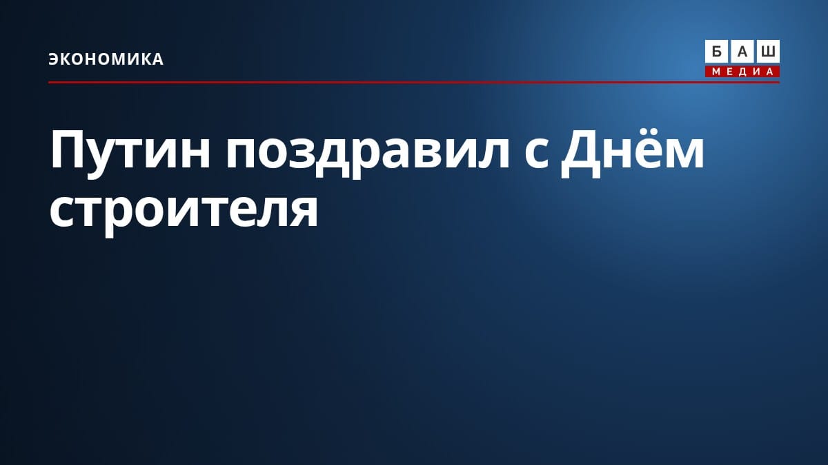 Путин поздравил с Днём строителя