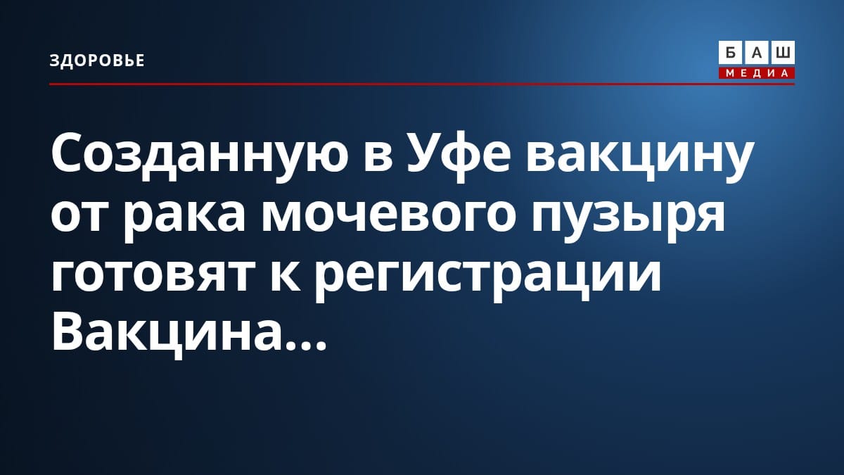 Созданную в Уфе вакцину от рака мочевого пузыря готовят к регистрации Вакцина...