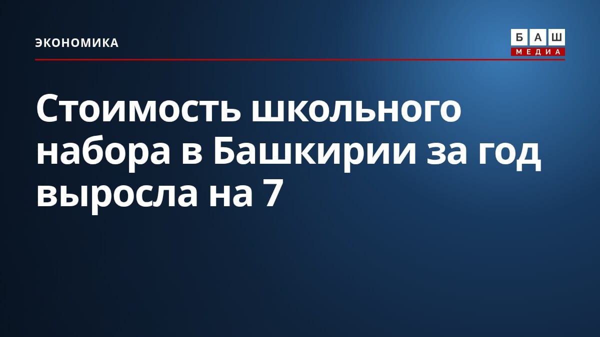Стоимость школьного набора в Башкирии за год выросла на 7