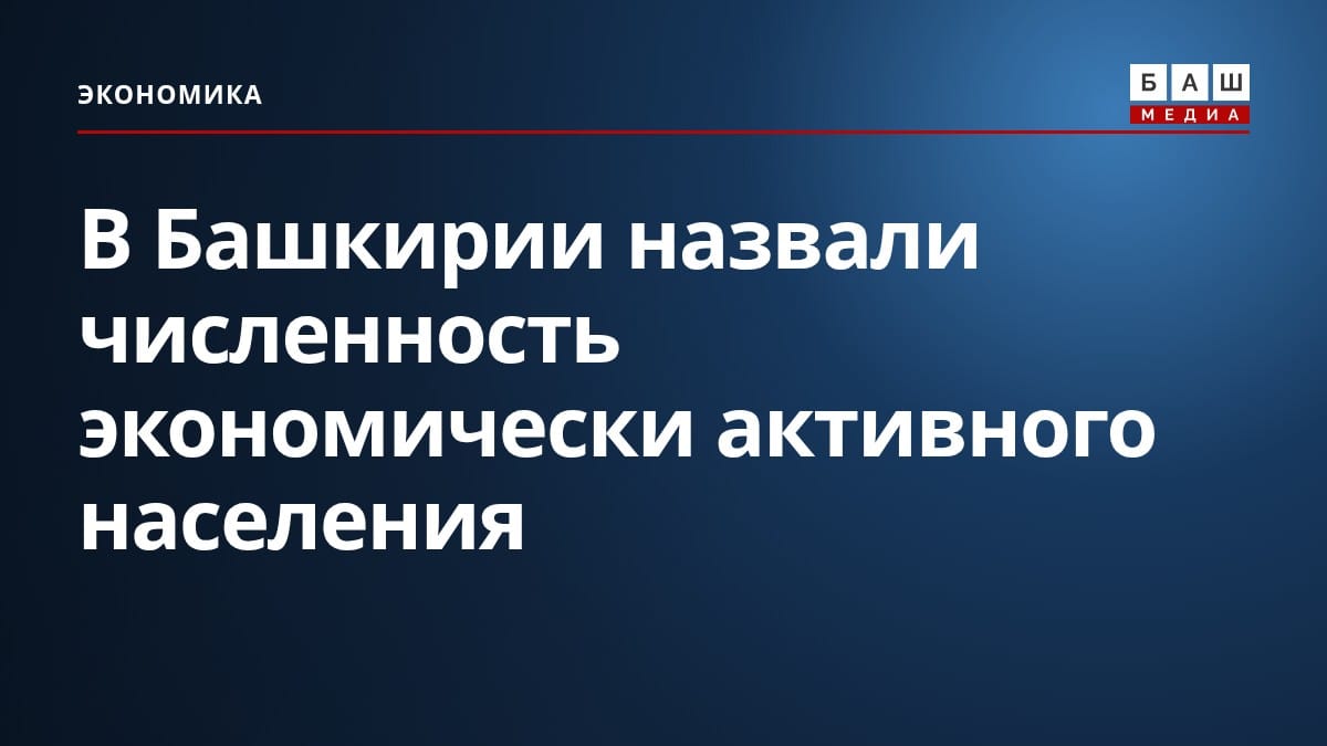 В Башкирии назвали численность экономически активного населения