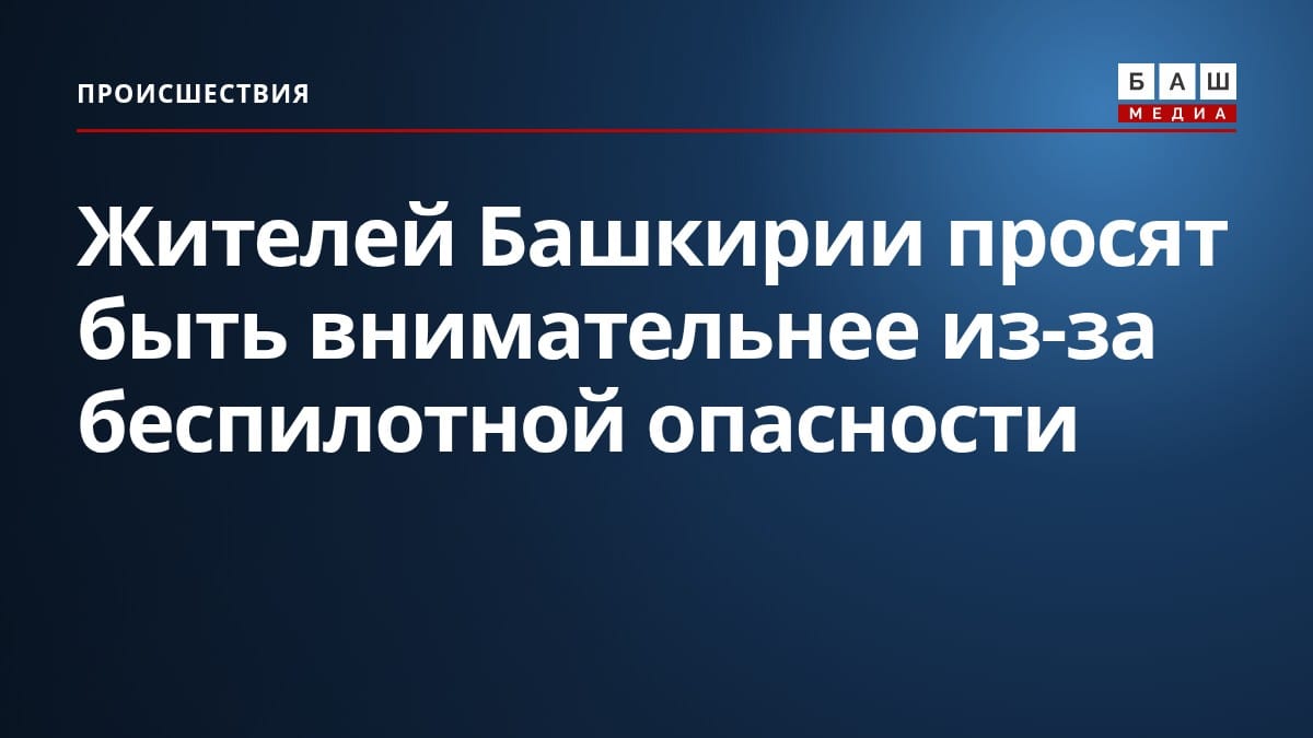 Жителей Башкирии просят быть внимательнее из-за беспилотной опасности