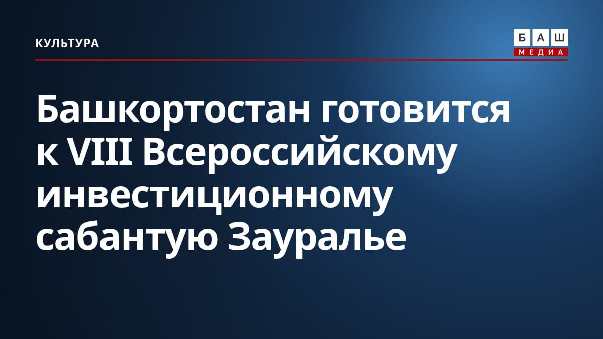 Башкортостан готовится к VIII Всероссийскому инвестиционному сабантую Зауралье