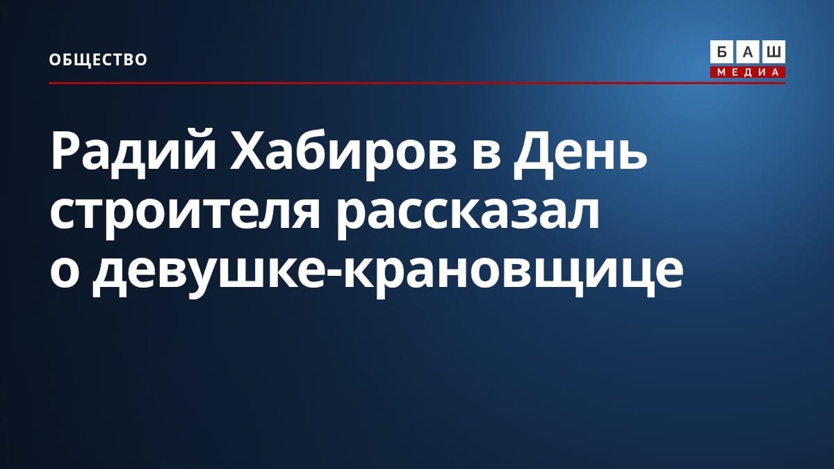 Радий Хабиров в День строителя рассказал о девушке-крановщице