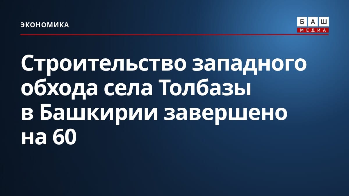 Строительство западного обхода села Толбазы в Башкирии завершено на 60