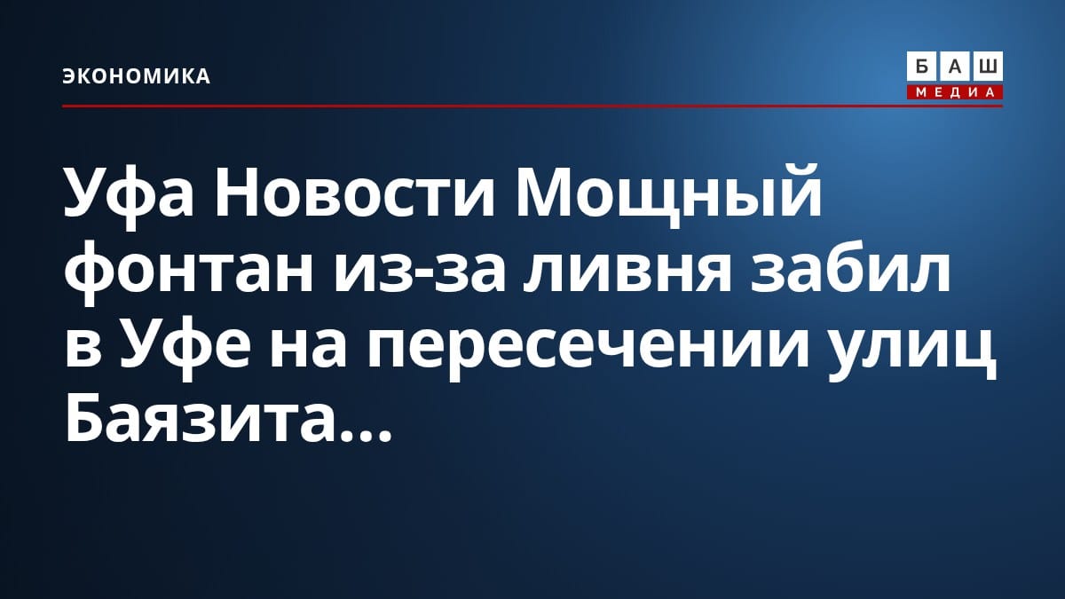 Уфа Новости Мощный фонтан из-за ливня забил в Уфе на пересечении улиц Баязита...