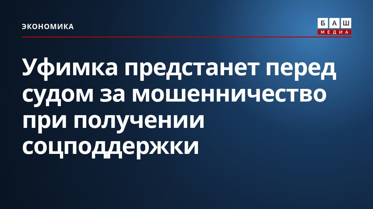 Уфимка предстанет перед судом за мошенничество при получении соцподдержки