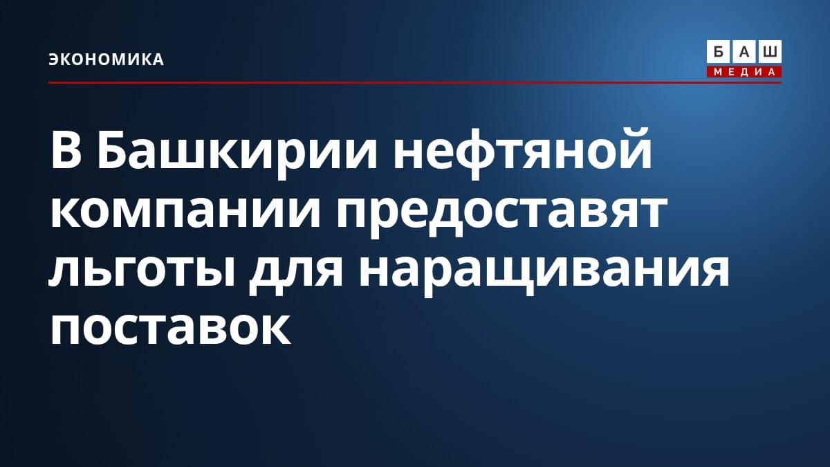 В Башкирии нефтяной компании предоставят льготы для наращивания поставок