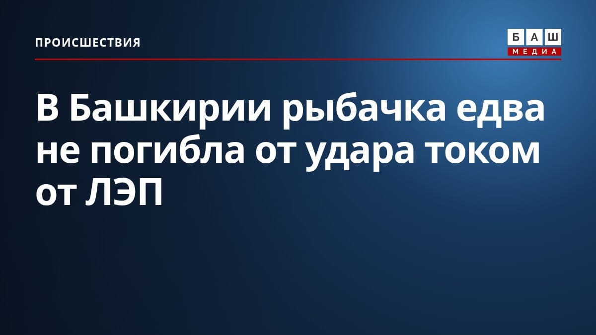 В Башкирии рыбачка едва не погибла от удара током от ЛЭП