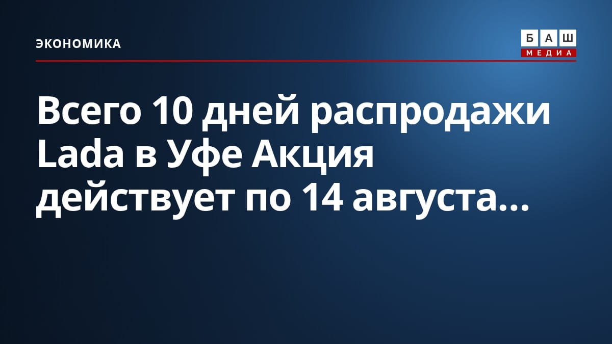 Всего 10 дней распродажи Lada в Уфе Акция действует по 14 августа...