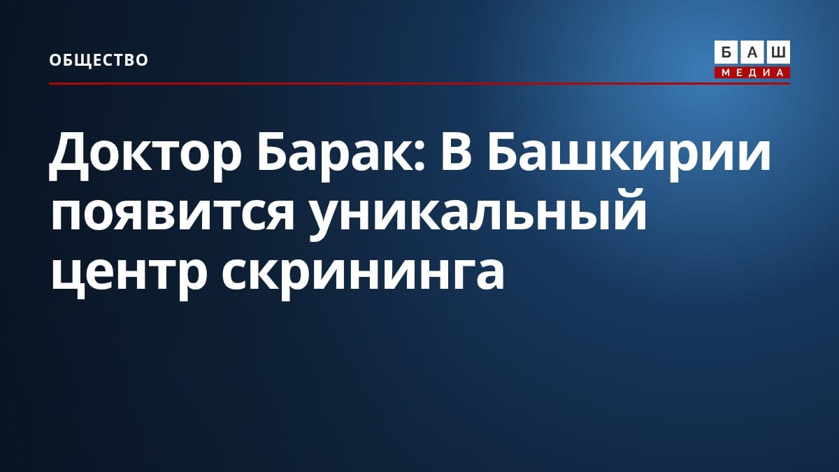 Доктор Барак: В Башкирии появится уникальный центр скрининга