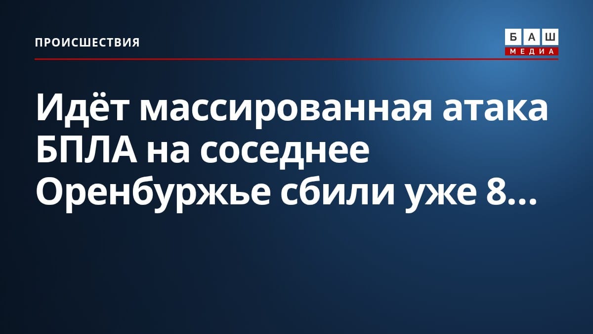 Идёт массированная атака БПЛА на соседнее Оренбуржье сбили уже 8...