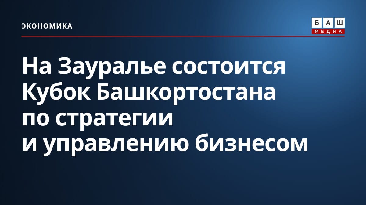 На Зауралье состоится Кубок Башкортостана по стратегии и управлению бизнесом