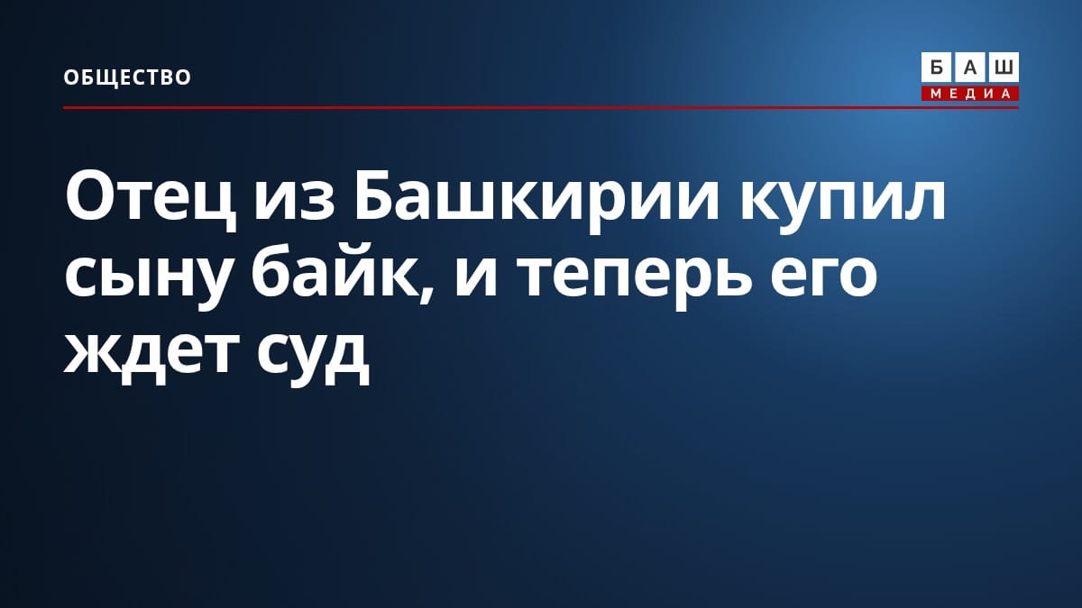 Отец из Башкирии купил сыну байк, и теперь его ждет суд