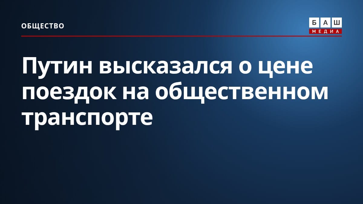 Путин высказался о цене поездок на общественном транспорте