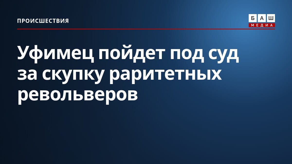 Уфимец пойдет под суд за скупку раритетных револьверов