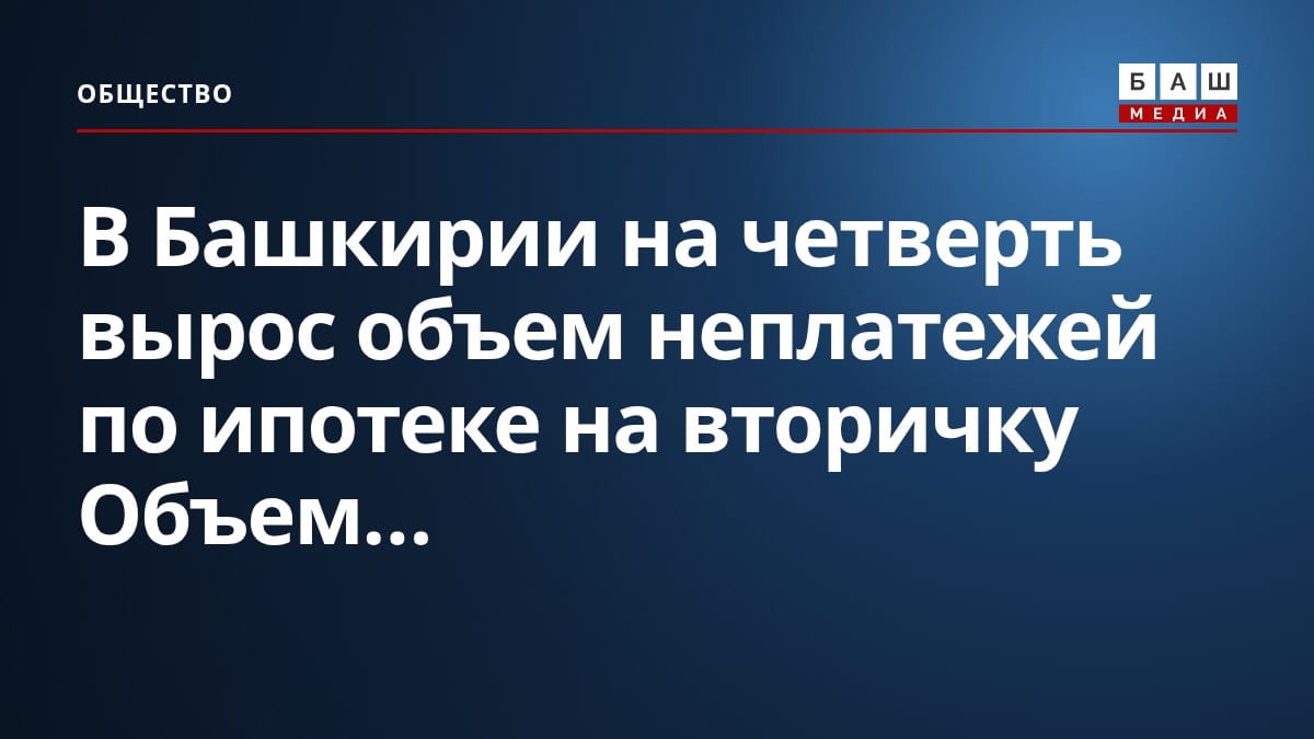 В Башкирии на четверть вырос объем неплатежей по ипотеке на вторичку Объем...