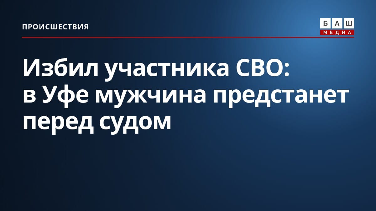 Избил участника СВО: в Уфе мужчина предстанет перед судом