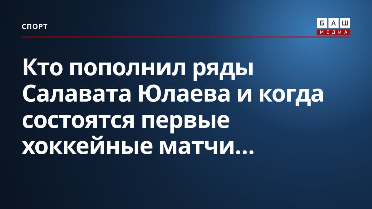 Кто пополнил ряды Салавата Юлаева и когда состоятся первые хоккейные матчи...